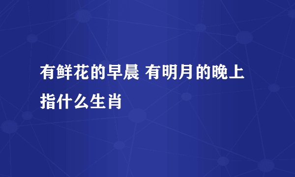 有鲜花的早晨 有明月的晚上 指什么生肖