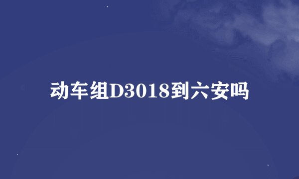 动车组D3018到六安吗
