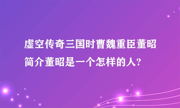 虚空传奇三国时曹魏重臣董昭简介董昭是一个怎样的人?