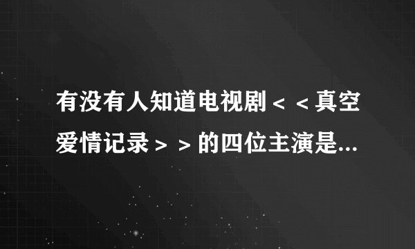 有没有人知道电视剧＜＜真空爱情记录＞＞的四位主演是哪四位？