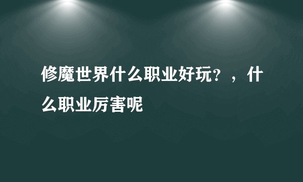 修魔世界什么职业好玩？，什么职业厉害呢