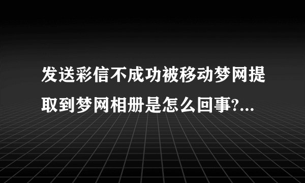发送彩信不成功被移动梦网提取到梦网相册是怎么回事?梦网相册是什么东西?