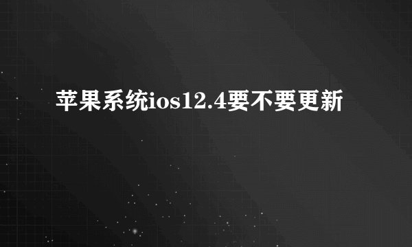 苹果系统ios12.4要不要更新