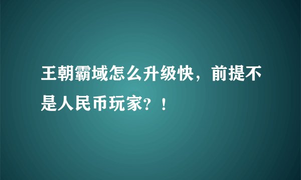 王朝霸域怎么升级快，前提不是人民币玩家？！