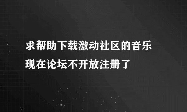 求帮助下载激动社区的音乐 现在论坛不开放注册了