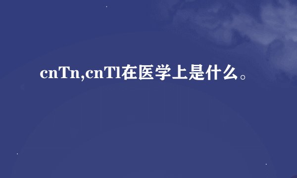 cnTn,cnTl在医学上是什么。