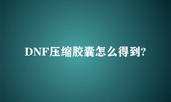 DNF压缩胶囊怎么得到?