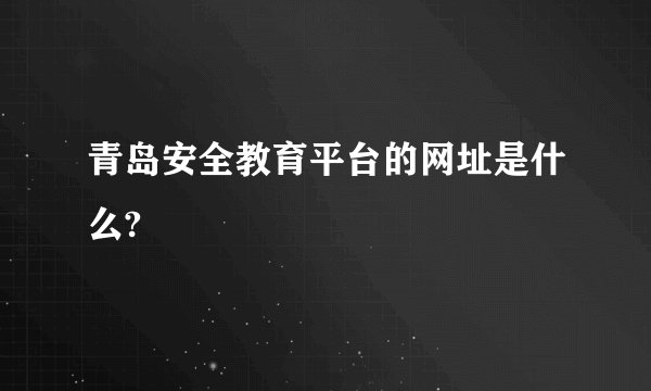 青岛安全教育平台的网址是什么?