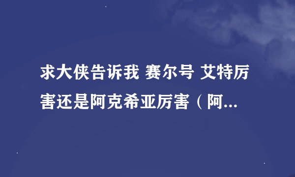 求大侠告诉我 赛尔号 艾特厉害还是阿克希亚厉害（阿克希亚是我用79的魔焰猩猩秒杀的 嘿嘿）？？哪个值）