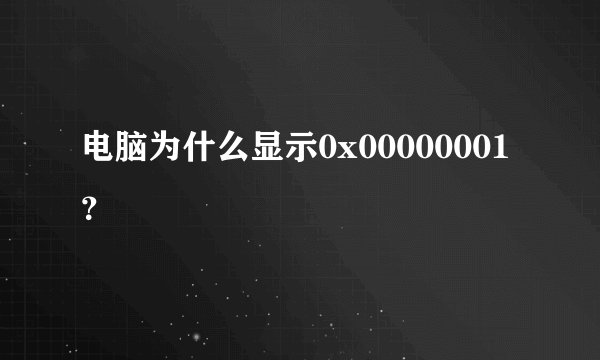 电脑为什么显示0x00000001？