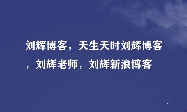 刘辉博客，天生天时刘辉博客，刘辉老师，刘辉新浪博客