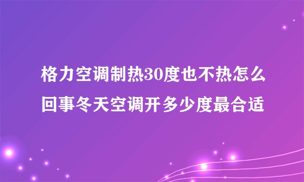 格力空调制热30度也不热怎么回事冬天空调开多少度最合适