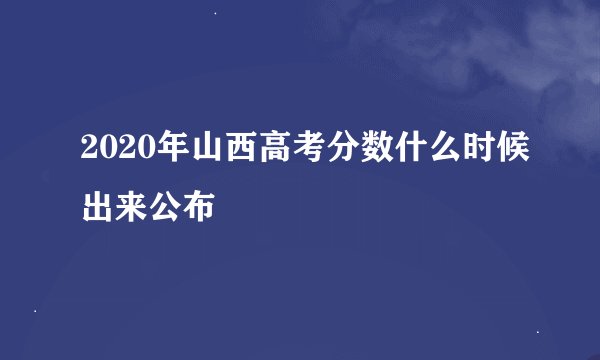 2020年山西高考分数什么时候出来公布