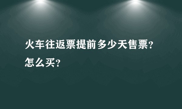 火车往返票提前多少天售票？怎么买？