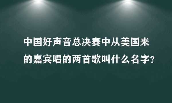 中国好声音总决赛中从美国来的嘉宾唱的两首歌叫什么名字？