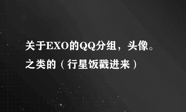 关于EXO的QQ分组，头像。之类的（行星饭戳进来）