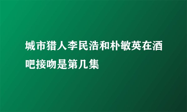 城市猎人李民浩和朴敏英在酒吧接吻是第几集