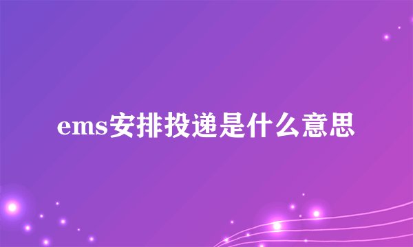 ems安排投递是什么意思