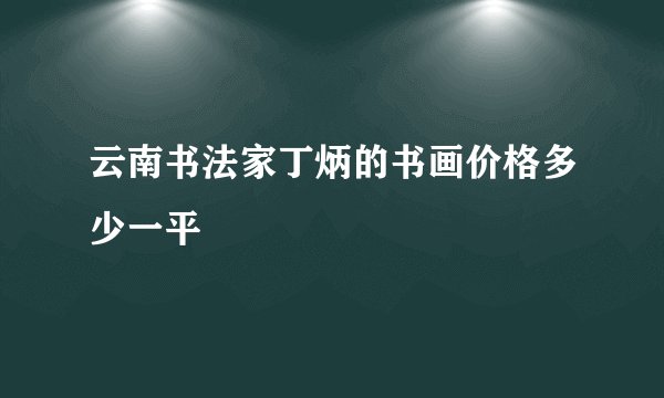 云南书法家丁炳的书画价格多少一平