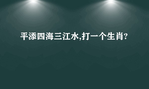平添四海三江水,打一个生肖?