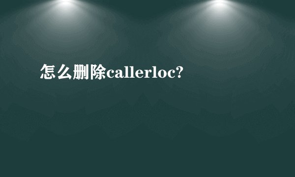 怎么删除callerloc?