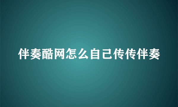 伴奏酷网怎么自己传传伴奏