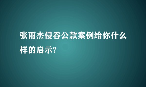 张雨杰侵吞公款案例给你什么样的启示?