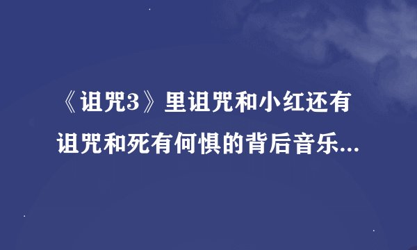 《诅咒3》里诅咒和小红还有诅咒和死有何惧的背后音乐叫什么~