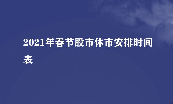 2021年春节股市休市安排时间表