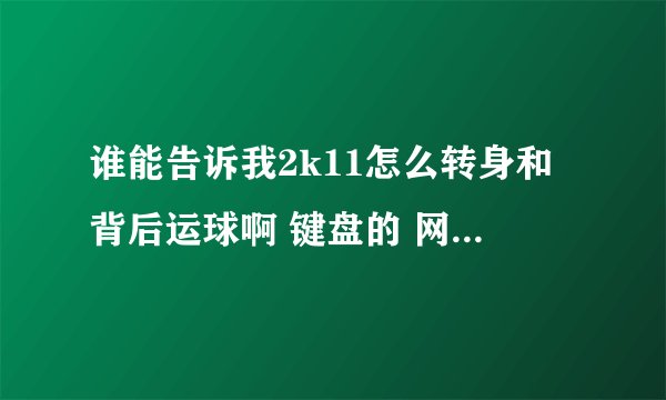 谁能告诉我2k11怎么转身和背后运球啊 键盘的 网上的一些我试过了做不出来做出来的告我啊也可以QQ312316890