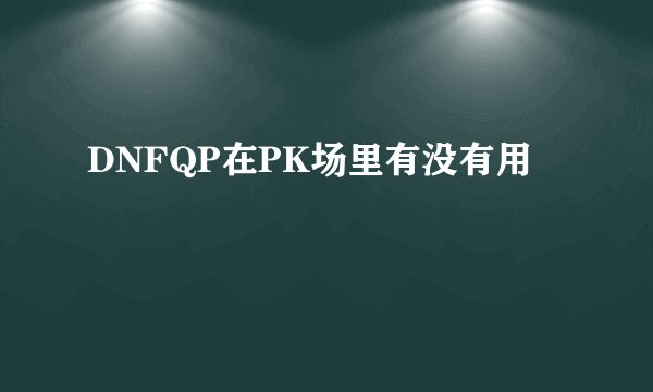DNFQP在PK场里有没有用