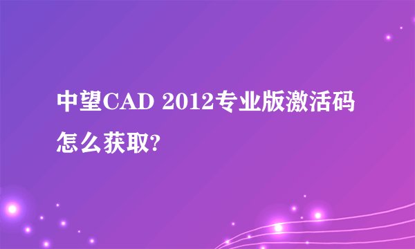 中望CAD 2012专业版激活码怎么获取?