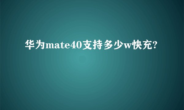华为mate40支持多少w快充?
