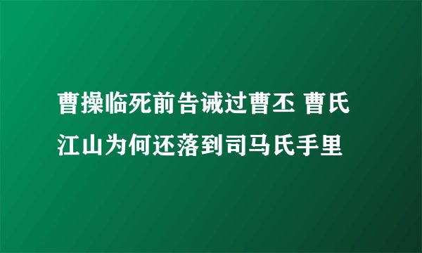 曹操临死前告诫过曹丕 曹氏江山为何还落到司马氏手里