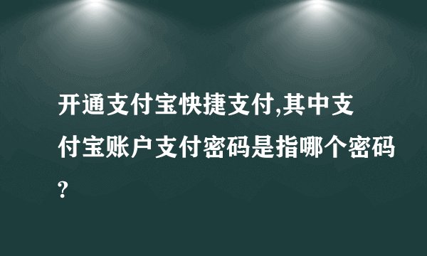 开通支付宝快捷支付,其中支付宝账户支付密码是指哪个密码?
