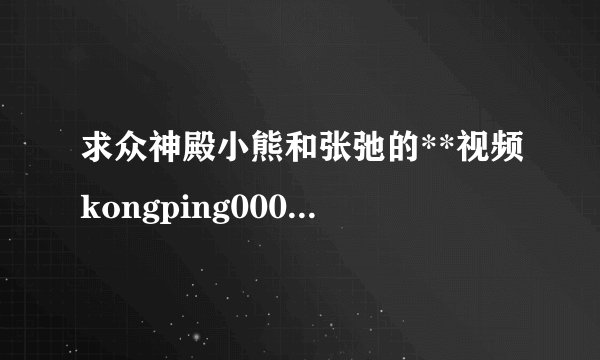 求众神殿小熊和张弛的**视频kongping0000@163.com