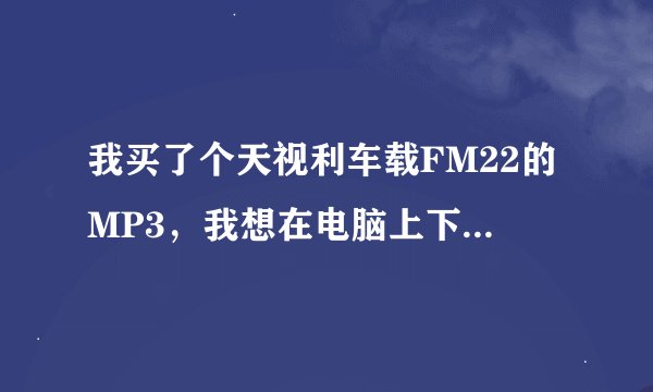 我买了个天视利车载FM22的MP3，我想在电脑上下载歌曲，我拿数据线插到电脑上，电脑没反应，MP3就光亮着