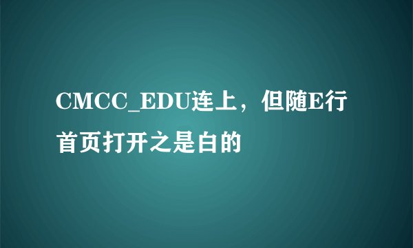 CMCC_EDU连上，但随E行首页打开之是白的