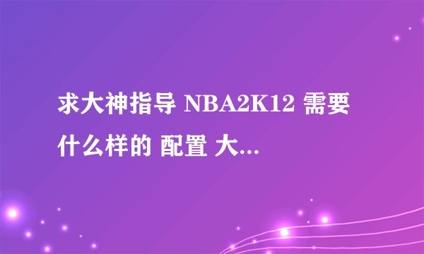 求大神指导 NBA2K12 需要什么样的 配置 大概要多少钱 (哈尔滨市) 只要机箱 显示器什么的都有 什么配置