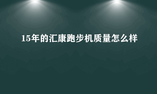 15年的汇康跑步机质量怎么样