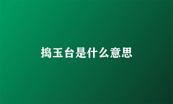 捣玉台是什么意思