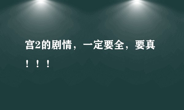 宫2的剧情，一定要全，要真！！！