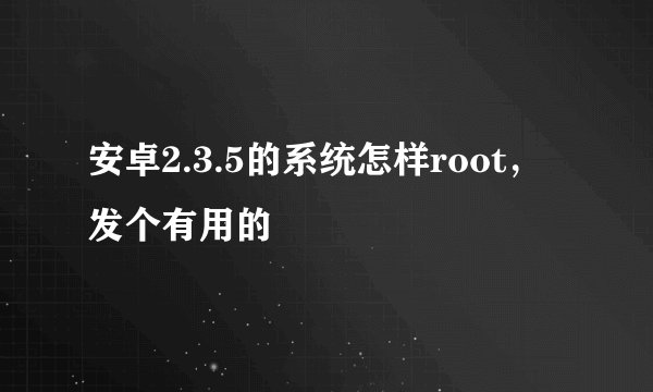 安卓2.3.5的系统怎样root，发个有用的
