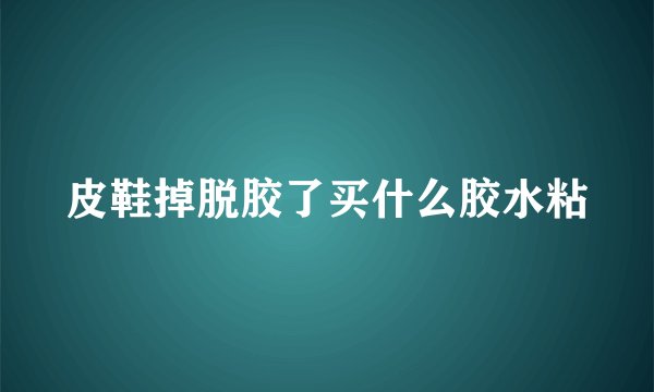 皮鞋掉脱胶了买什么胶水粘