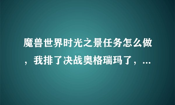 魔兽世界时光之景任务怎么做，我排了决战奥格瑞玛了，进去的时候点了没用啊。