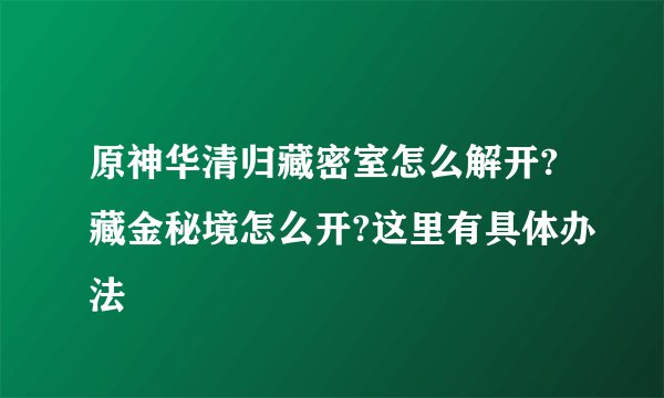 原神华清归藏密室怎么解开?藏金秘境怎么开?这里有具体办法