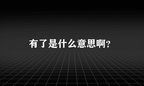 有了是什么意思啊？