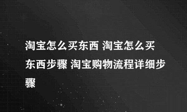淘宝怎么买东西 淘宝怎么买东西步骤 淘宝购物流程详细步骤