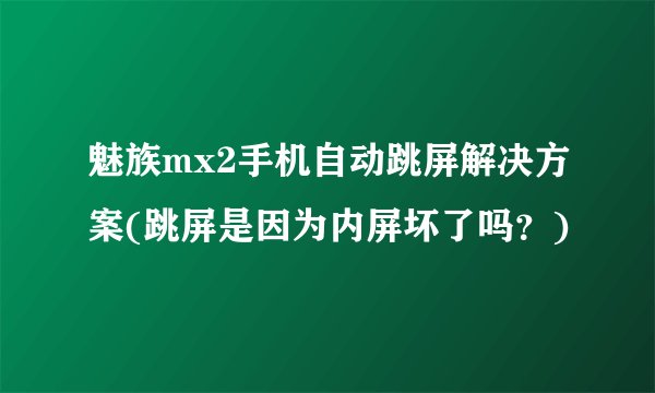 魅族mx2手机自动跳屏解决方案(跳屏是因为内屏坏了吗？)