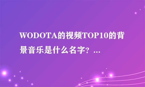 WODOTA的视频TOP10的背景音乐是什么名字？近期的？